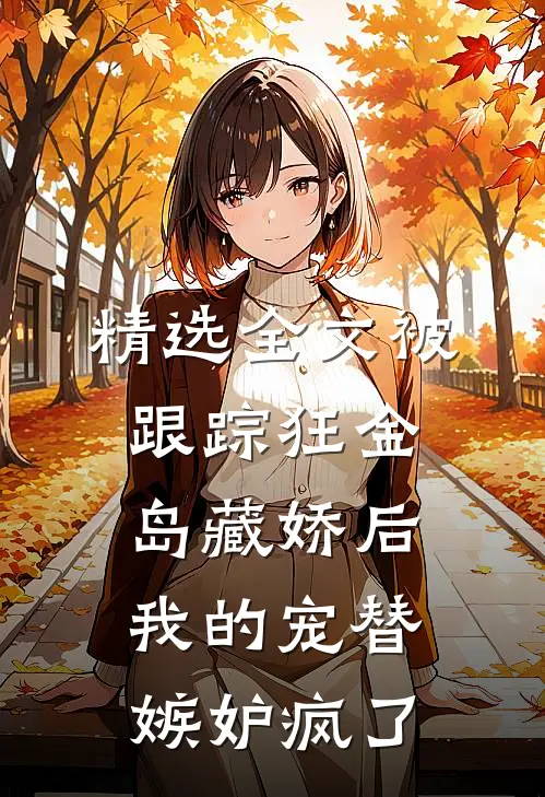 精选全文被跟踪狂金岛藏娇后，我的宠替嫉妒疯了