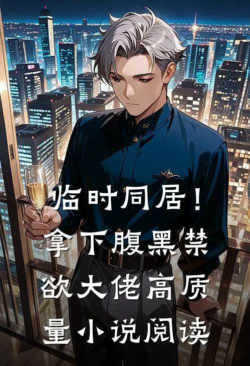 临时同居！拿下腹黑禁欲大佬高质量小说阅读
