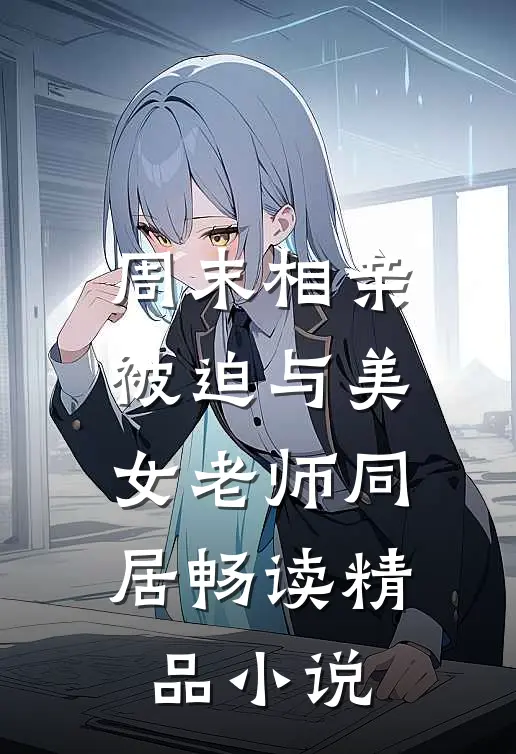 周末相亲，被迫与美女老师同居畅读精品小说
