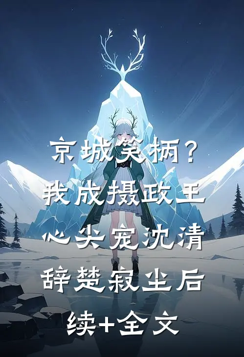 京城笑柄？我成摄政王心尖宠沈清辞楚寂尘后续+全文
