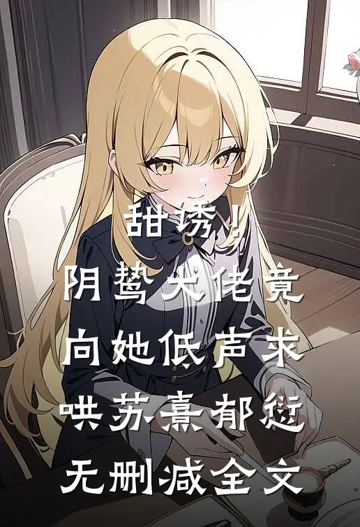 甜诱！阴鸷大佬竟向她低声求哄苏熹郁愆无删减全文