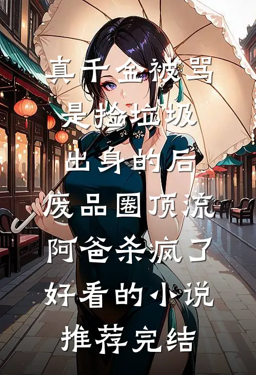 真千金被骂是捡垃圾出身的后，废品圈顶流阿爸杀疯了好看的小说推荐完结