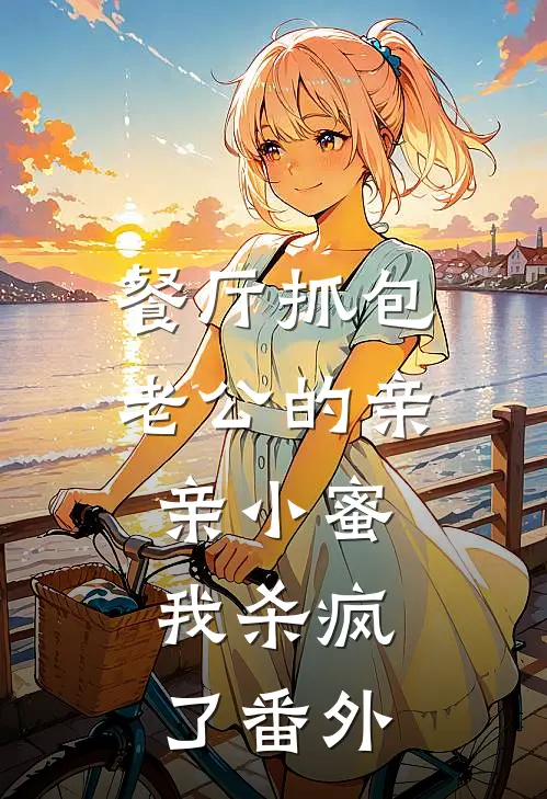 餐厅抓包老公的亲亲小蜜，我杀疯了番外