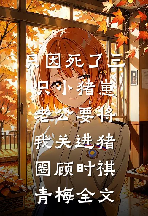 只因死了三只小猪崽，老公要将我关进猪圈顾时祺青梅全文
