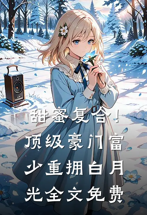 甜蜜复合！顶级豪门富少重拥白月光全文免费