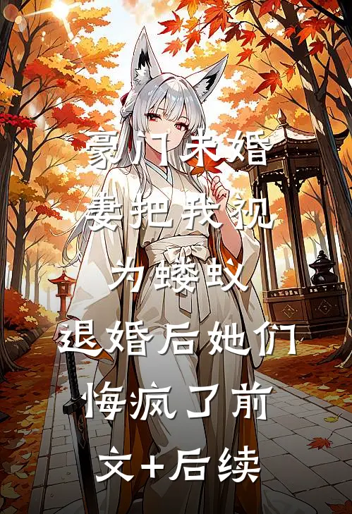 豪门未婚妻把我视为蝼蚁，退婚后她们悔疯了前文+后续