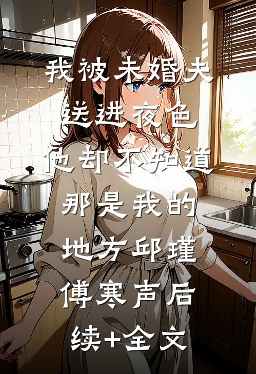 我被未婚夫送进夜色，他却不知道那是我的地方邱瑾傅寒声后续+全文