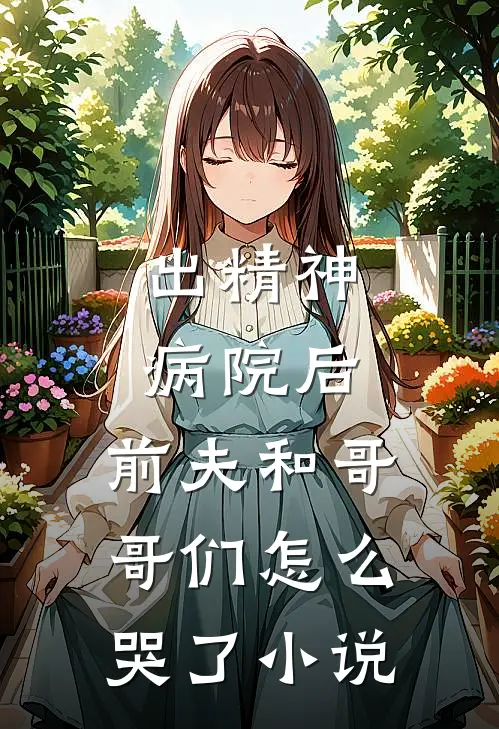 出精神病院后，前夫和哥哥们怎么哭了小说