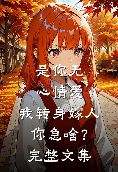是你无心情爱，我转身嫁人你急啥？完整文集