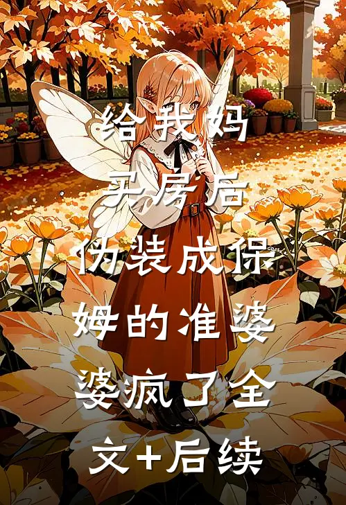 给我妈买房后，伪装成保姆的准婆婆疯了全文+后续