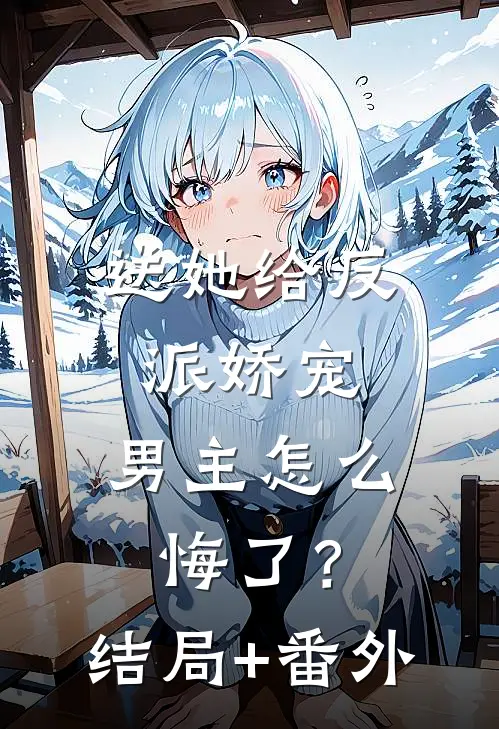 送她给反派娇宠，男主怎么悔了？结局+番外