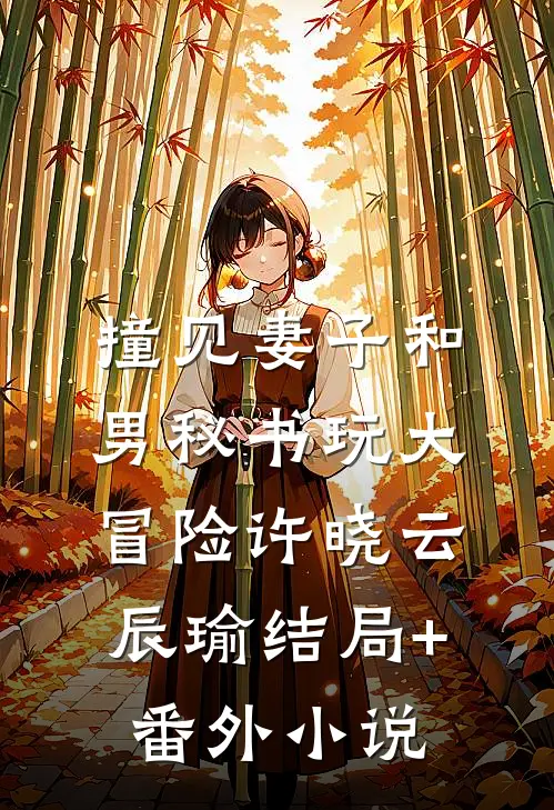 撞见妻子和男秘书玩大冒险许晓云辰瑜结局+番外小说
