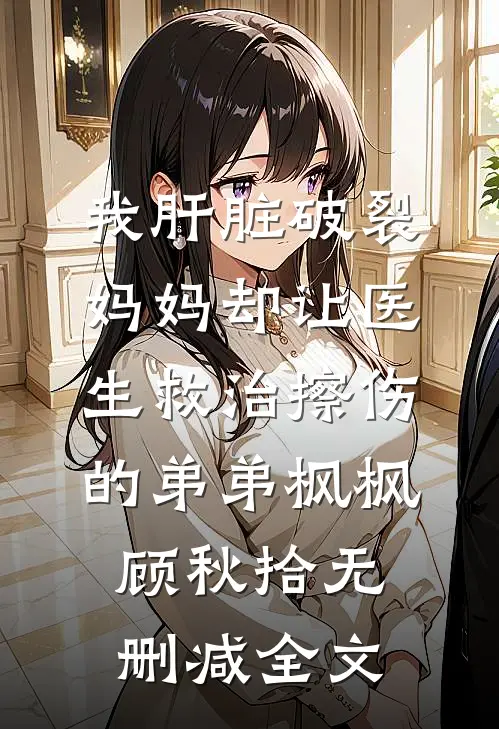 我肝脏破裂，妈妈却让医生救治擦伤的弟弟枫枫顾秋拾无删减全文