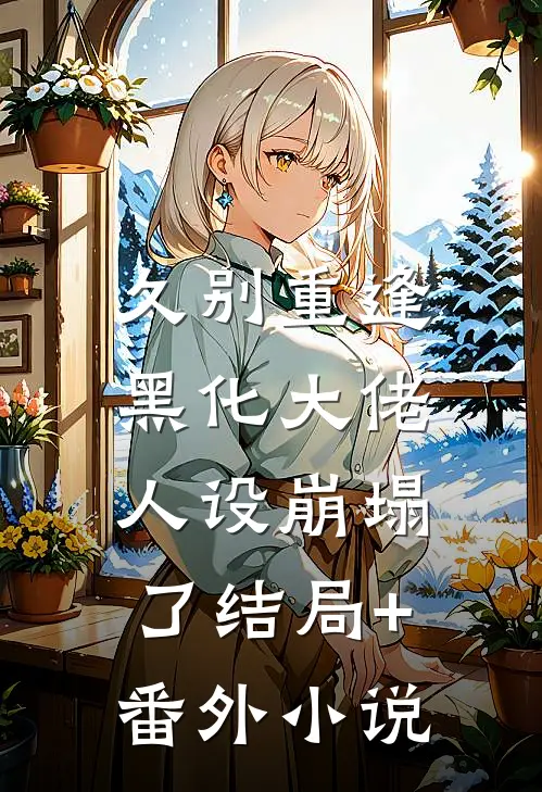 久别重逢：黑化大佬人设崩塌了结局+番外小说