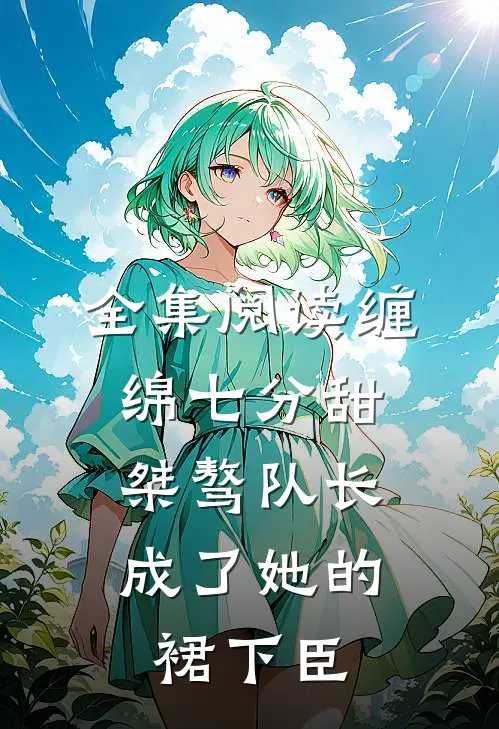 全集阅读缠绵七分甜：桀骜队长成了她的裙下臣
