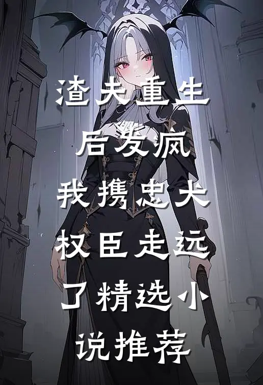 渣夫重生后发疯，我携忠犬权臣走远了精选小说推荐