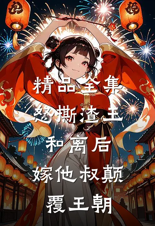 精品全集怒撕渣王和离后，嫁他叔颠覆王朝