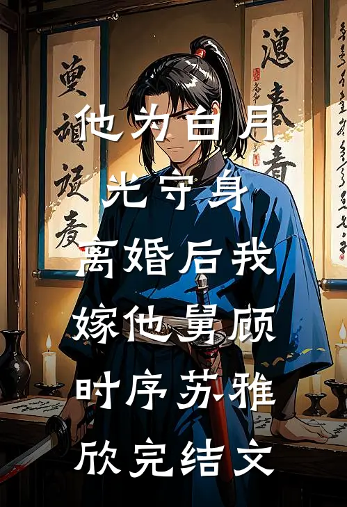 他为白月光守身，离婚后我嫁他舅顾时序苏雅欣完结文