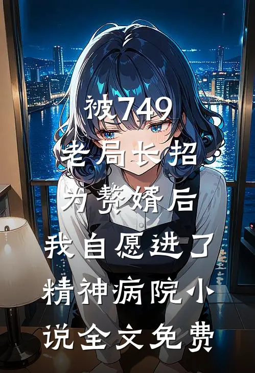 被749老局长招为赘婿后，我自愿进了精神病院小说全文免费