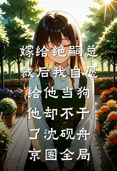 嫁给绝嗣总裁后我自愿给他当狗，他却不干了沈砚舟京圈全局