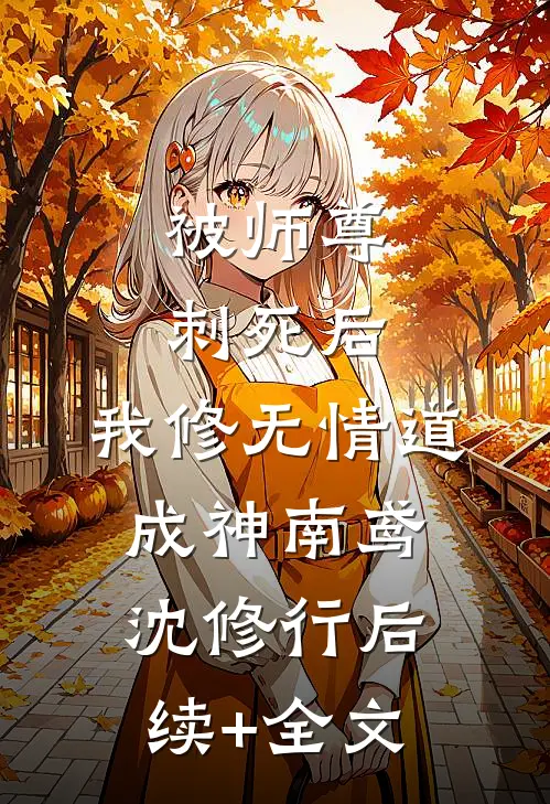 被师尊刺死后，我修无情道成神南鸢沈修行后续+全文