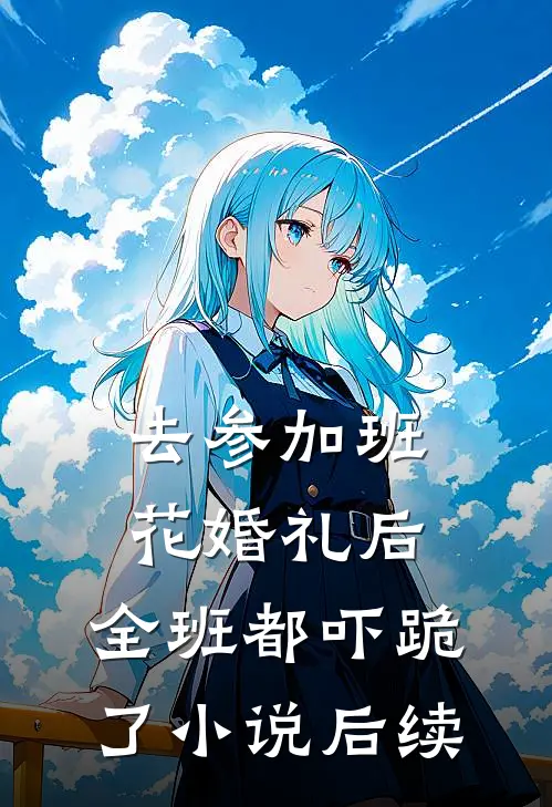 去参加班花婚礼后，全班都吓跪了小说后续