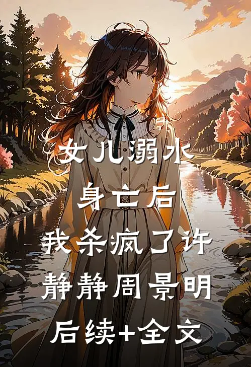 女儿溺水身亡后，我杀疯了许静静周景明后续+全文