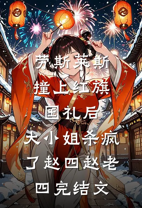 劳斯莱斯撞上红旗国礼后，大小姐杀疯了赵四赵老四完结文