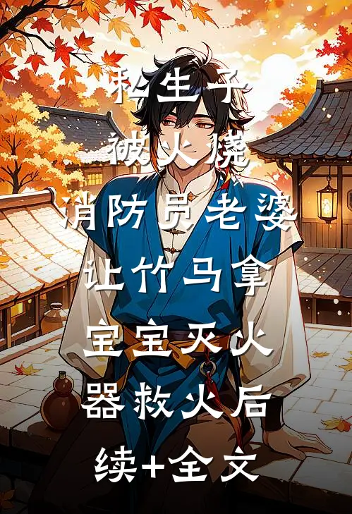 私生子被火烧，消防员老婆让竹马拿宝宝灭火器救火后续+全文