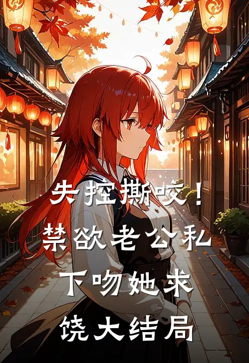 失控撕咬！禁欲老公私下吻她求饶大结局