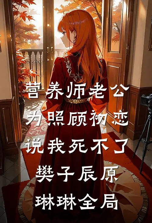 营养师老公为照顾初恋，说我死不了樊子辰原琳琳全局