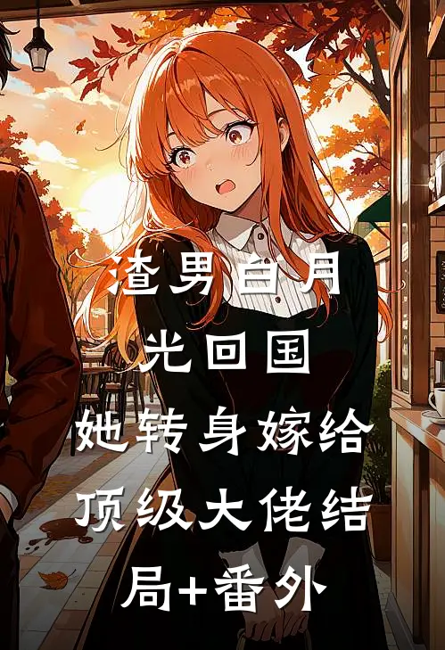 渣男白月光回国，她转身嫁给顶级大佬结局+番外