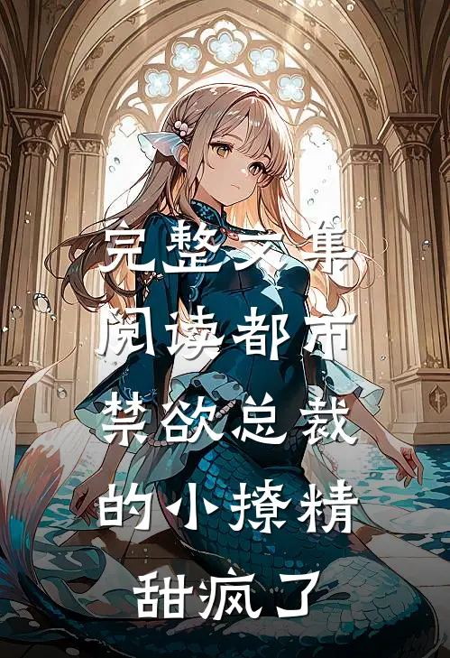 完整文集阅读都市：禁欲总裁的小撩精甜疯了