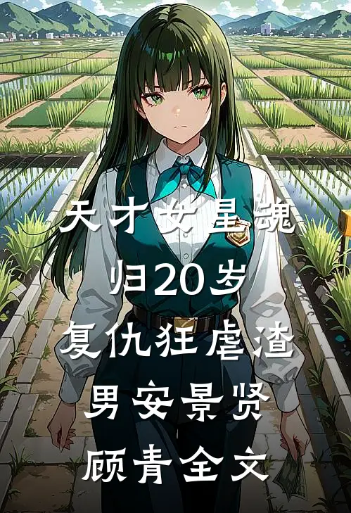 天才女星魂归20岁，复仇狂虐渣男安景贤顾青全文