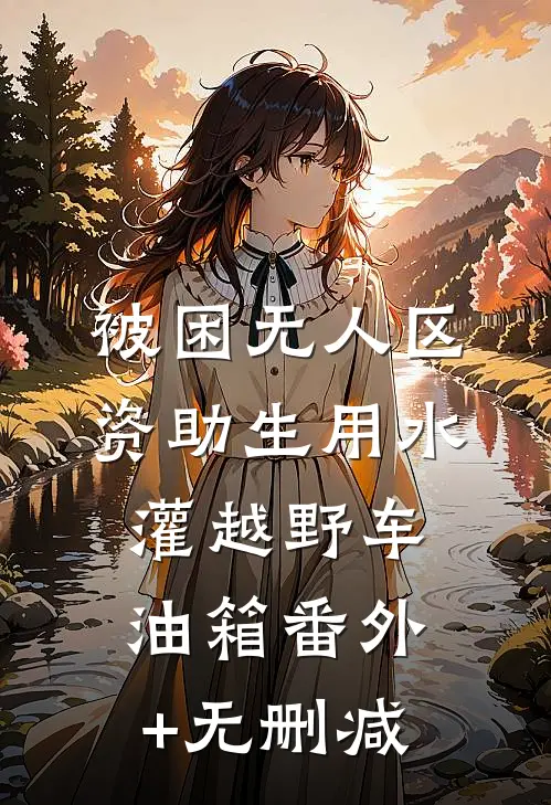 被困无人区，资助生用水灌越野车油箱番外+无删减