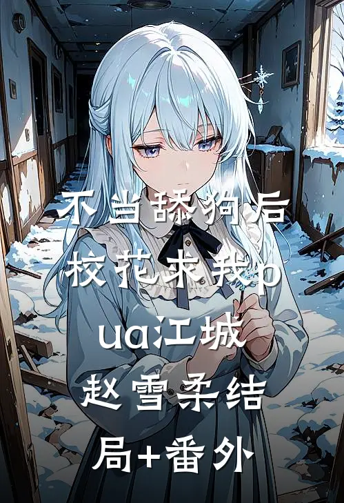 不当舔狗后，校花求我pua江城赵雪柔结局+番外