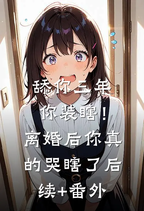 舔你三年你装瞎！离婚后你真的哭瞎了后续+番外