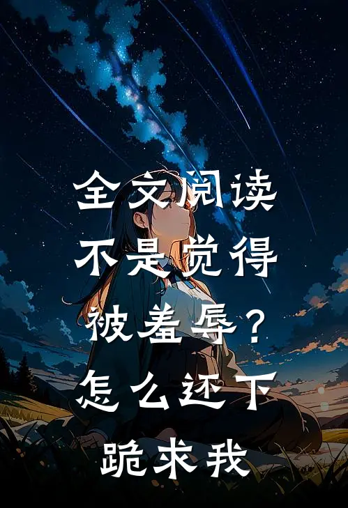 全文阅读不是觉得被羞辱？怎么还下跪求我