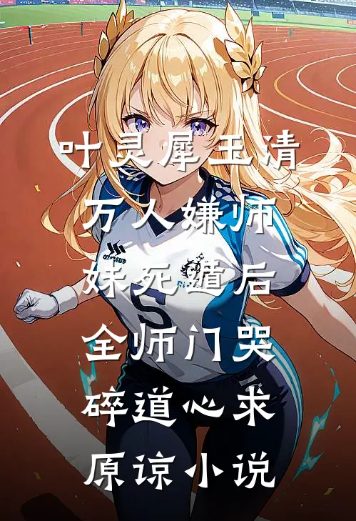 叶灵犀玉清万人嫌师妹死遁后，全师门哭碎道心求原谅小说