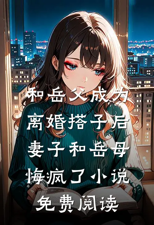 和岳父成为离婚搭子后，妻子和岳母悔疯了小说免费阅读