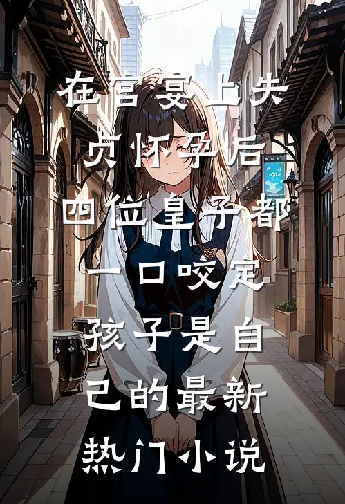 在宫宴上失贞怀孕后，四位皇子都一口咬定孩子是自己的最新热门小说