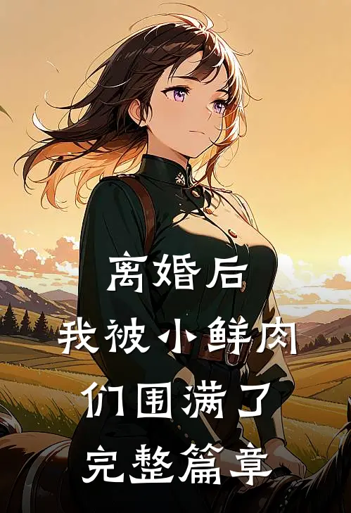离婚后，我被小鲜肉们围满了完整篇章