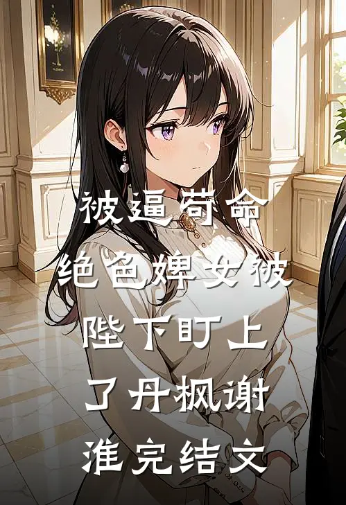 被逼苟命，绝色婢女被陛下盯上了丹枫谢淮完结文