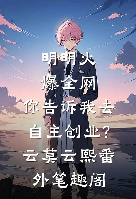 明明火爆全网，你告诉我去自主创业?：云莫云熙番外笔趣阁