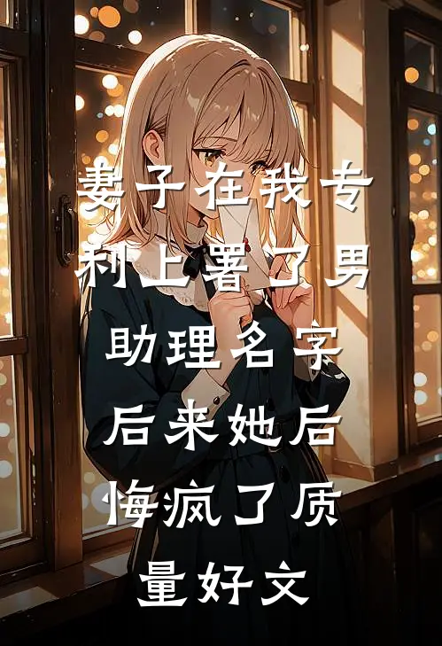 妻子在我专利上署了男助理名字，后来她后悔疯了质量好文