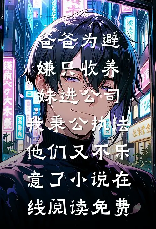 爸爸为避嫌只收养妹进公司，我秉公执法他们又不乐意了小说在线阅读免费
