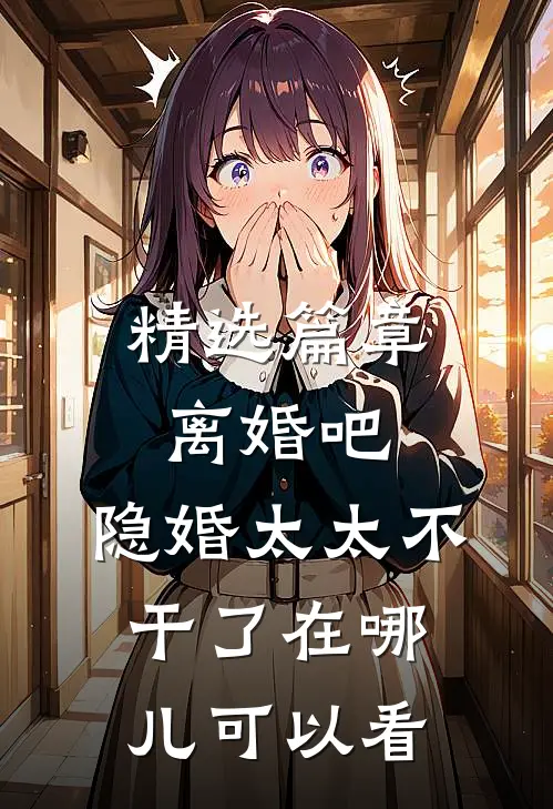 精选篇章离婚吧,隐婚太太不干了在哪儿可以看