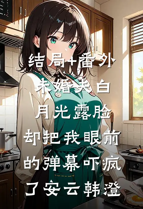 结局+番外未婚夫白月光露脸，却把我眼前的弹幕吓疯了安云韩澄