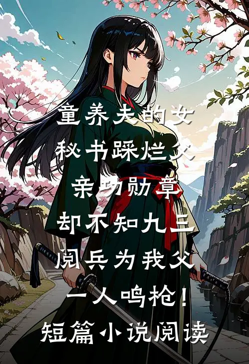 童养夫的女秘书踩烂父亲功勋章，却不知九三阅兵为我父一人鸣枪！短篇小说阅读