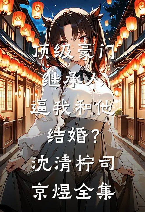 顶级豪门继承人，逼我和他结婚？沈清柠司京煜全集